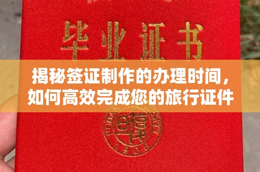 綦江揭秘签证制作的办理时间，如何高效完成您的旅行证件